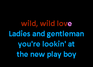 wild, wild love

Ladies and gentleman
you're lookin' at
the new play boy