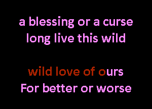a blessing or a curse
long live this wild

wild love of ours
For better or worse