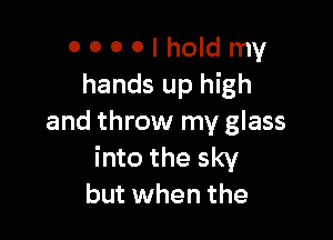0 0 0 0 I hold my
hands up high

and throw my glass
into the sky
but when the