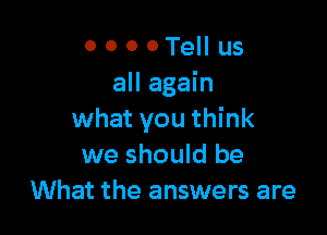 0 0 0 0 Tell us
all again

what you think
we should be
What the answers are