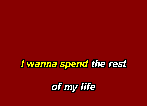 I wanna spend the rest

of my life