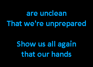 are unclean
That we're unprepared

Show us all again
that our hands
