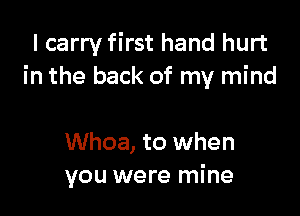 I carry first hand hurt
in the back of my mind

Whoa, to when
you were mine