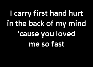 I carry first hand hurt
in the back of my mind

'cause you loved
me so fast