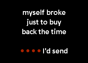 myself broke
just to buy

back the time

0 0 0 0 I'd send