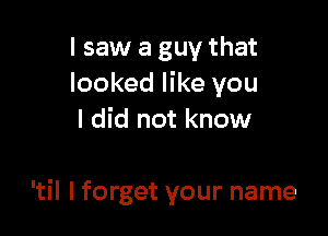 I saw a guy that
looked like you

I did not know

'til I forget your name