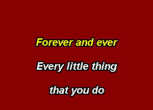 Forever and ever

Every little thing

that you do