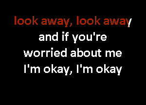 look away, look away
and if you're

worried about me
I'm okay, I'm okay