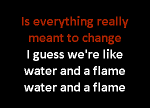 Is everything really
meant to change
lguess we're like

water and a flame

water and a flame l