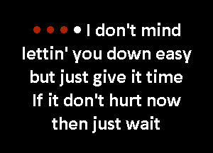 o 0 0 0 I don't mind
Iettin' you down easy

but just give it time
If it don't hurt now
then just wait