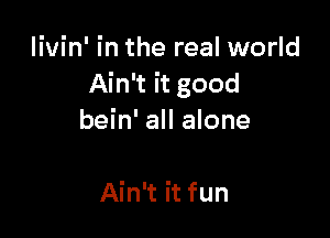 livin' in the real world
Ain't it good

bein' all alone

Ain't it fun