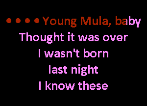 0 o 0 0 Young Mula, baby
Thought it was over

I wasn't born
last night
I know these