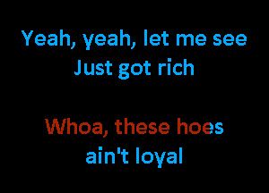 Yeah, yeah, let me see
J ust got rich

Whoa, these hoes
ain't loyal