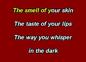 The smell of your skin

The taste of your lips

The way you whisper

in the dark