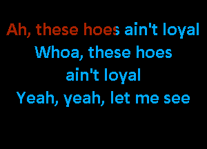 Ah, these hoes ain't loyal
Whoa, these hoes

ain't loyal
Yeah, yeah, let me see