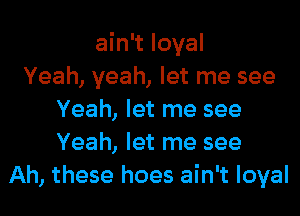 ain't loyal
Yeah, yeah, let me see
Yeah, let me see
Yeah, let me see
Ah, these hoes ain't loyal