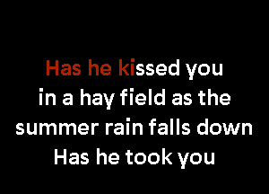 Has he kissed you

in a hay field as the
summer rain falls down
Has he took you