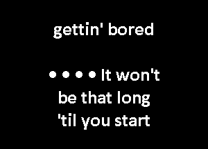 gettin' bored

0 o o o It won't
be that long
'til you start