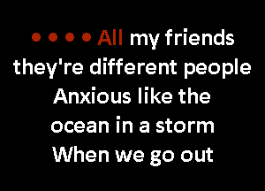 0 0 0 0 All my friends
they're different people
Anxious like the
ocean in a storm
When we go out