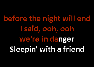 before the night will end
I said, ooh, ooh

we're in danger
Sleepin' with a friend