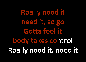 Really need it
need it, so go

Gotta feel it
body takes control
Really need it, need it