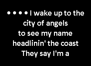 o o o o I wake uptothe
city of angels

to see my name
headlinin' the coast
They say I'm a