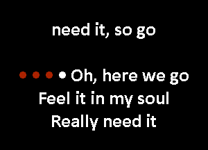 need it, so go

0 0 0 0 Oh, here we go
Feel it in my soul
Really need it