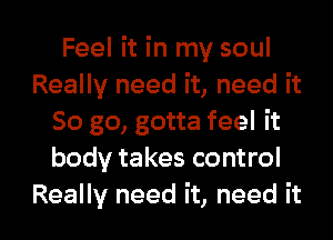Feel it in my soul
Really need it, need it
So go, gotta feel it
body takes control

Really need it, need it I