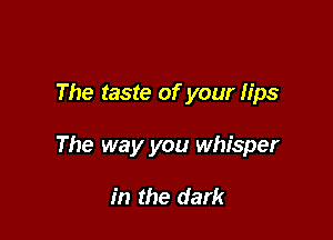 The taste of your lips

The way you whisper

in the dark