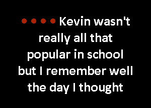 o o o 0 Kevin wasn't
really all that

popular in school
but I remember well
the day I thought