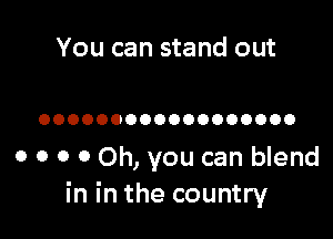 You can stand out

OOOOOOOOOOOOOOOOOO

o o o 0 Oh, you can blend
in in the country