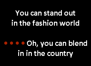 You can stand out
in the fashion world

0 o o 0 Oh, you can blend
in in the country