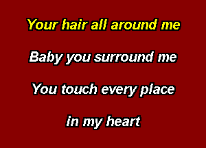 Your hair all around me

Baby you surround me

You touch every place

in my heart