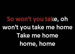 So won't you take, oh

won't you take me home
Take me home
home, home