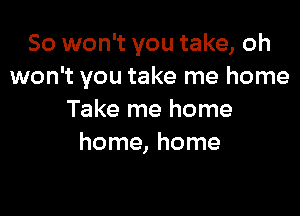 So won't you take, oh
won't you take me home

Take me home
home, home