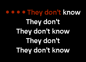 0 0 0 0 They don't know
They don't

They don't know
They don't
They don't know