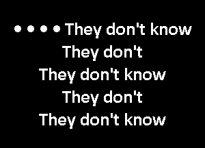 0 0 0 0 They don't know
They don't

They don't know
They don't
They don't know