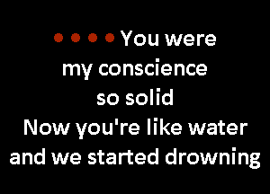 0 0 0 0 You were
my conscience

so solid
Now you're like water
and we started drowning