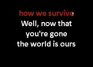 how we survive
Well, now that

you're gone
the world is ours