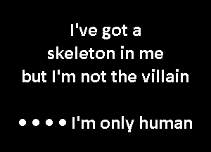 I've got a
skeleton in me
but I'm not the villain

0 0 0 0 I'm only human
