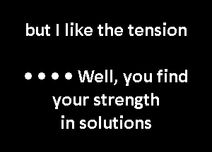but I like the tension

0 0 0 0 Well, you find
your strength
in solutions