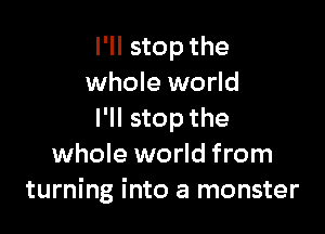 I'll stop the
whole world

I'll stop the
whole world from
turning into a monster