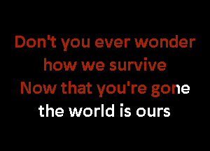 Don't you ever wonder
how we survive

Now that you're gone
the world is ours