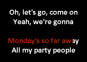 0h, let's go, come on
Yeah, we're gonna

Monday's so far away
All my party people