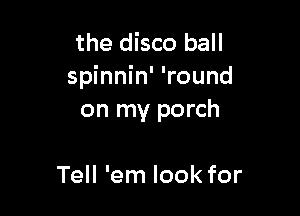 the disco ball
spinnin' 'round

on my porch

Tell 'em look for