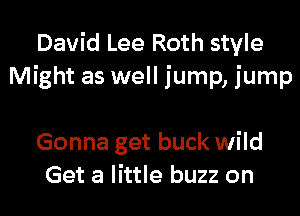 David Lee Roth style
Might as well jump, jump

Gonna get buck wild
Get a little buzz on