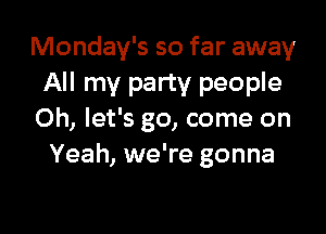 Monday's so far away
All my party people

Oh, let's go, come on
Yeah, we're gonna