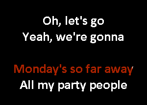 Oh, let's go
Yeah, we're gonna

Monday's so far away
All my party people