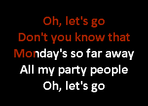 Oh, let's go
Don't you know that

Monday's so far away
All my party people
Oh, let's go