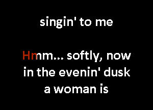 singin' to me

Hmm... softly, now
in the evenin' dusk
a woman is